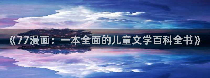 包子漫画安卓免费下载：《77漫画：一本全面的儿童文学百科全书》